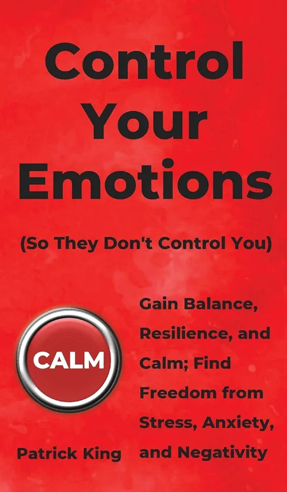 Control Your Emotions: Gain Balance, Resilience, and Calm; Find Freedom from Stress, Anxiety, and by Patrick King