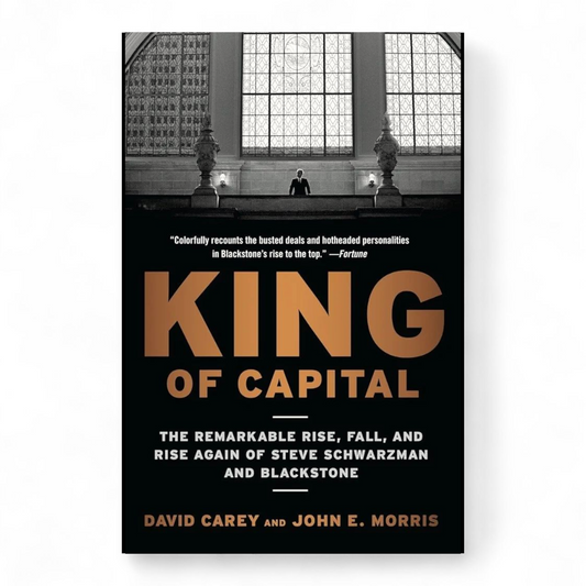 King of Capital: The Remarkable Rise, Fall, and Rise Again of Steve Schwarzman and Blackstone by David Carey