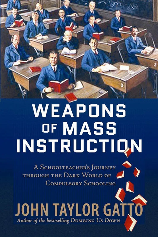 Weapons of Mass Instruction: A Schoolteacher's Journey Through the Dark World of Compulsory Schooling by John Taylor Gatto